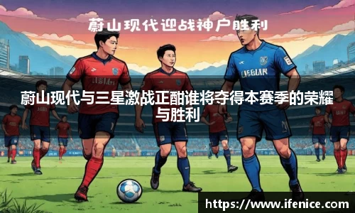 蔚山现代与三星激战正酣谁将夺得本赛季的荣耀与胜利
